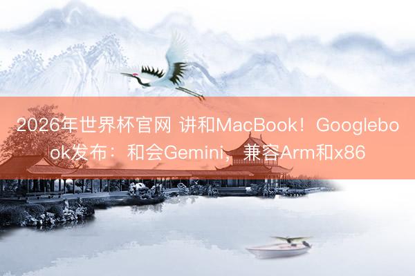 2026年世界杯官网 讲和MacBook！Googlebook发布：和会Gemini，兼容Arm和x86