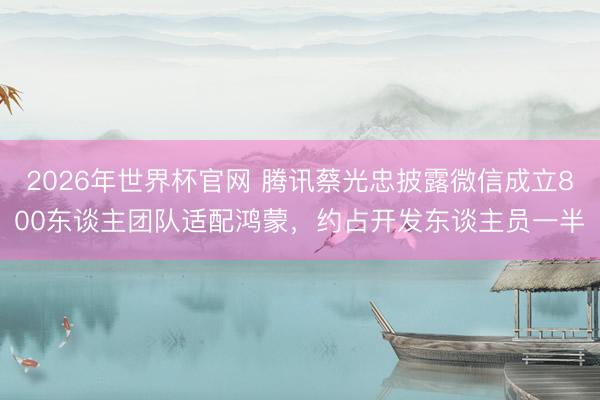 2026年世界杯官网 腾讯蔡光忠披露微信成立800东谈主团队适配鸿蒙，约占开发东谈主员一半