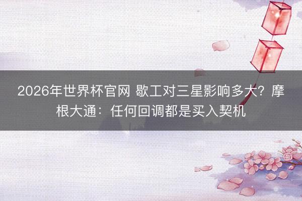 2026年世界杯官网 歇工对三星影响多大？摩根大通：任何回调都是买入契机