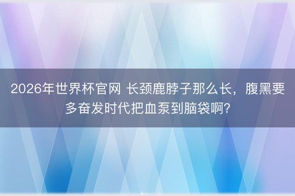2026年世界杯官网 长颈鹿脖子那么长，腹黑要多奋发时代把血泵到脑袋啊？