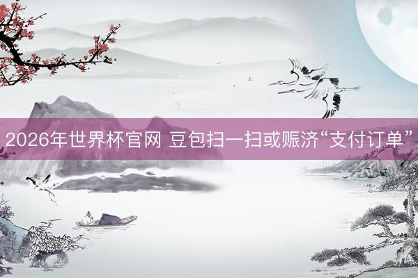 2026年世界杯官网 豆包扫一扫或赈济“支付订单”