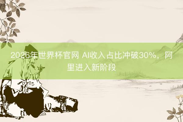 2026年世界杯官网 AI收入占比冲破30%，阿里进入新阶段