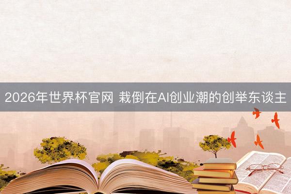 2026年世界杯官网 栽倒在AI创业潮的创举东谈主