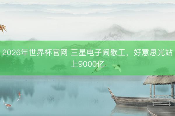 2026年世界杯官网 三星电子闹歇工，好意思光站上9000亿