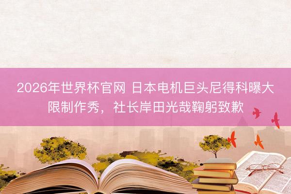 2026年世界杯官网 日本电机巨头尼得科曝大限制作秀,社长岸田光哉鞠躬致歉