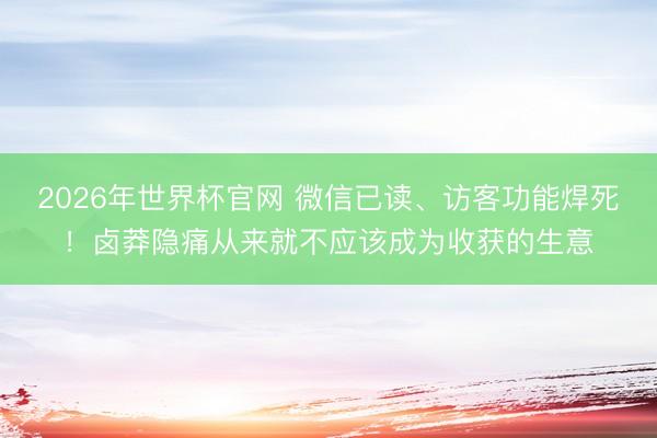 2026年世界杯官网 微信已读、访客功能焊死！卤莽隐痛从来就不应该成为收获的生意