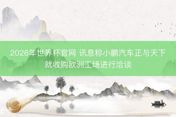 2026年世界杯官网 讯息称小鹏汽车正与天下就收购欧洲工场进行洽谈