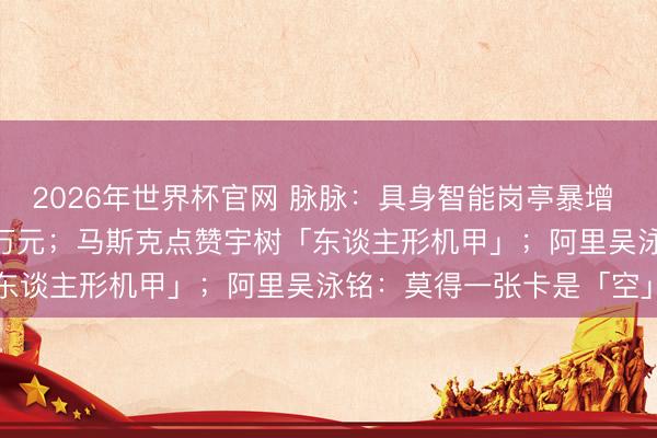 2026年世界杯官网 脉脉：具身智能岗亭暴增 15 倍，平均月薪超 6 万元；马斯克点赞宇树「东谈主形机甲」；阿里吴泳铭：莫得一张卡是「空」的