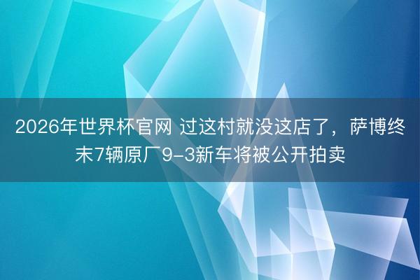 2026年世界杯官网 过这村就没这店了，萨博终末7辆原厂9-3新车将被公开拍卖