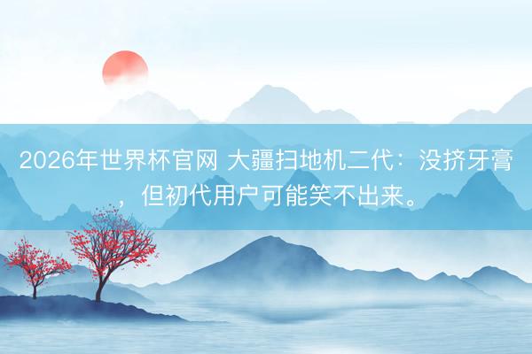 2026年世界杯官网 大疆扫地机二代：没挤牙膏，但初代用户可能笑不出来。