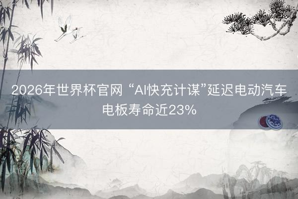 2026年世界杯官网 “AI快充计谋”延迟电动汽车电板寿命近23%