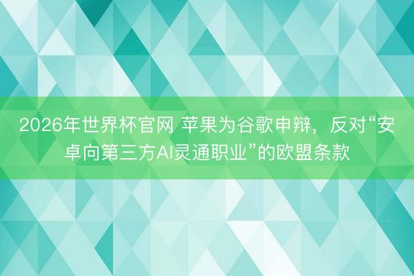 2026年世界杯官网 苹果为谷歌申辩，反对“安卓向第三方AI灵通职业”的欧盟条款