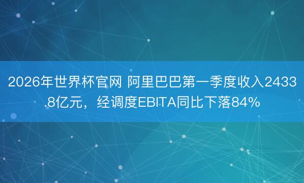2026年世界杯官网 阿里巴巴第一季度收入2433.8亿元，经调度EBITA同比下落84%