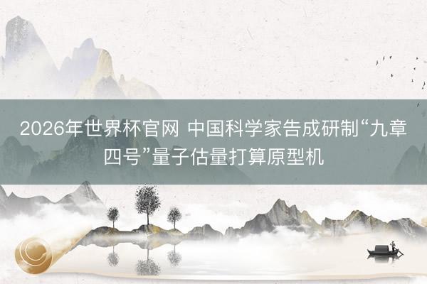 2026年世界杯官网 中国科学家告成研制“九章四号”量子估量打算原型机