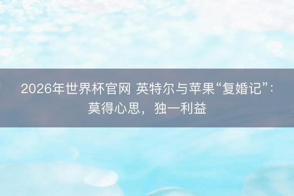 2026年世界杯官网 英特尔与苹果“复婚记”：莫得心思，独一利益