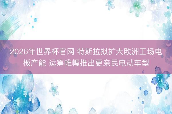2026年世界杯官网 特斯拉拟扩大欧洲工场电板产能 运筹帷幄推出更亲民电动车型