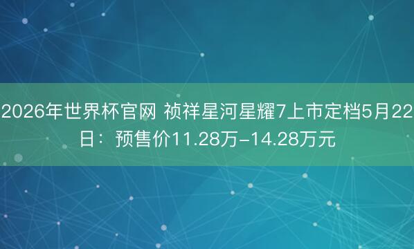 2026年世界杯官网 祯祥星河星耀7上市定档5月22日：预售价11.28万-14.28万元
