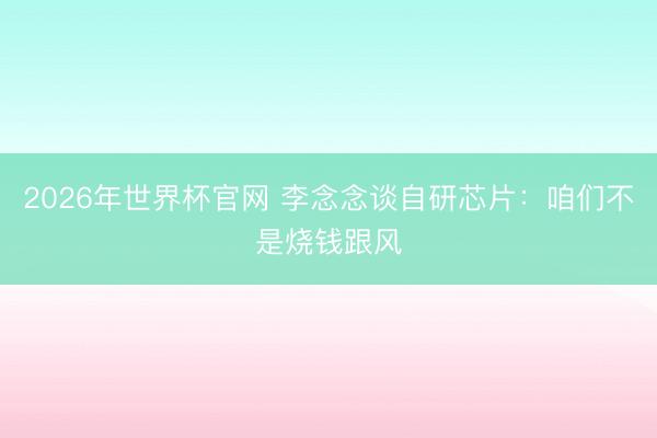 2026年世界杯官网 李念念谈自研芯片：咱们不是烧钱跟风