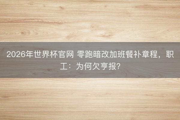 2026年世界杯官网 零跑暗改加班餐补章程，职工：为何欠亨报？