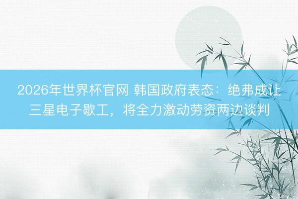 2026年世界杯官网 韩国政府表态：绝弗成让三星电子歇工，将全力激动劳资两边谈判
