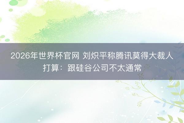 2026年世界杯官网 刘炽平称腾讯莫得大裁人打算：跟硅谷公司不太通常