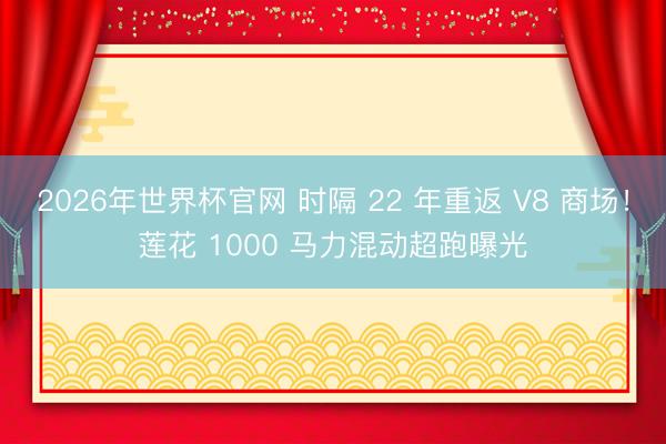 2026年世界杯官网 时隔 22 年重返 V8 商场！莲花 1000 马力混动超跑曝光