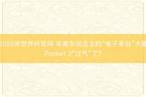 2026年世界杯官网 年青东说念主的“电子茅台”大疆Pocket 3“过气”了?