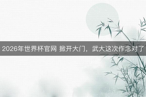 2026年世界杯官网 掀开大门，武大这次作念对了