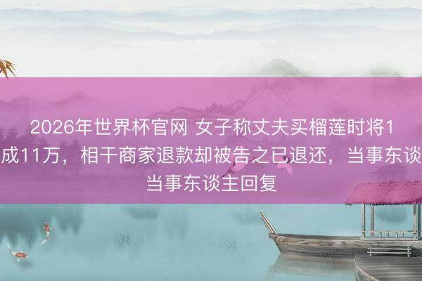 2026年世界杯官网 女子称丈夫买榴莲时将1万错付成11万，相干商家退款却被告之已退还，当事东谈主回复