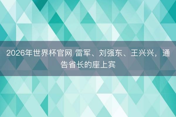 2026年世界杯官网 雷军、刘强东、王兴兴，通告省长的座上宾