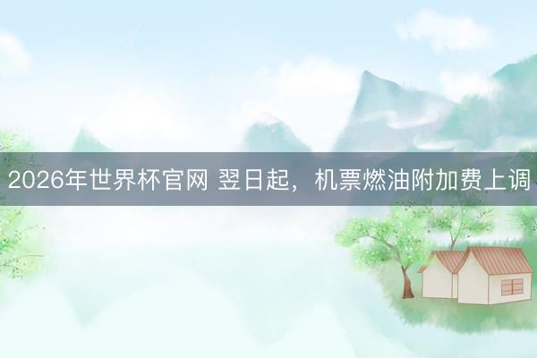 2026年世界杯官网 翌日起，机票燃油附加费上调