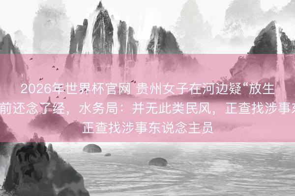 2026年世界杯官网 贵州女子在河边疑“放生”奶茶,倒前还念了经,水务局:并无此类民风,正查找涉事东说念主员
