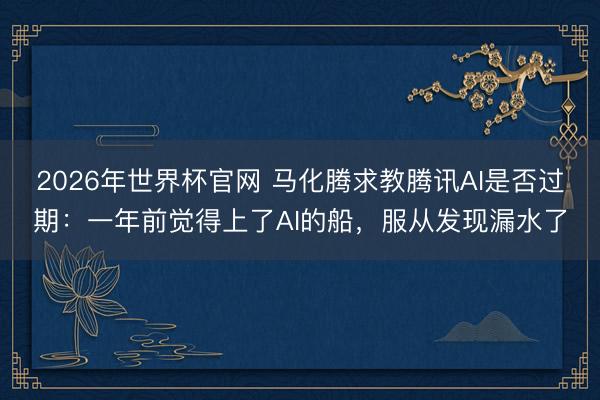 2026年世界杯官网 马化腾求教腾讯AI是否过期：一年前觉得上了AI的船，服从发现漏水了