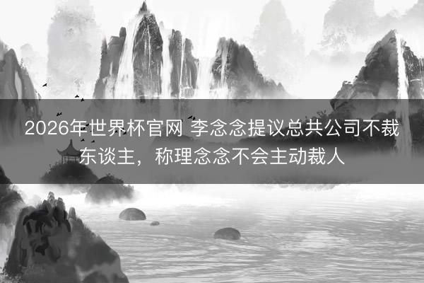 2026年世界杯官网 李念念提议总共公司不裁东谈主，称理念念不会主动裁人