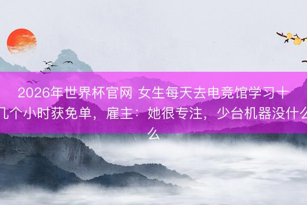 2026年世界杯官网 女生每天去电竞馆学习十几个小时获免单，雇主：她很专注，少台机器没什么