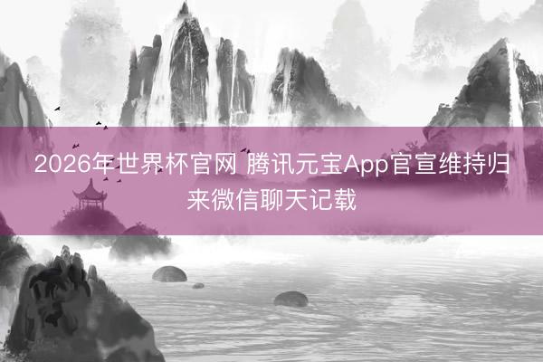 2026年世界杯官网 腾讯元宝App官宣维持归来微信聊天记载