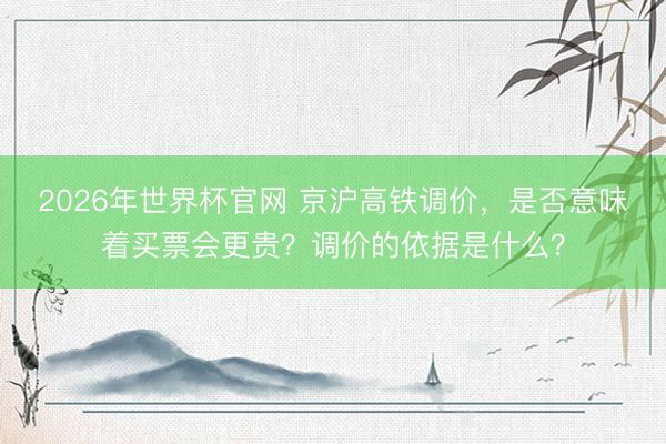 2026年世界杯官网 京沪高铁调价，是否意味着买票会更贵？调价的依据是什么？