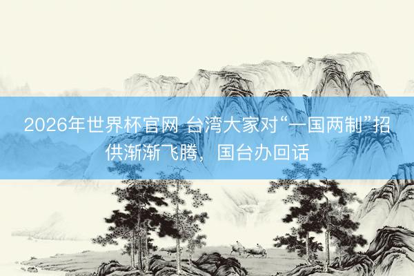 2026年世界杯官网 台湾大家对“一国两制”招供渐渐飞腾，国台办回话