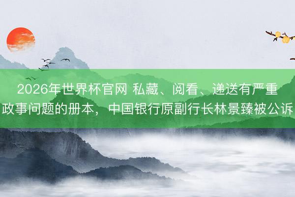 2026年世界杯官网 私藏、阅看、递送有严重政事问题的册本，中国银行原副行长林景臻被公诉