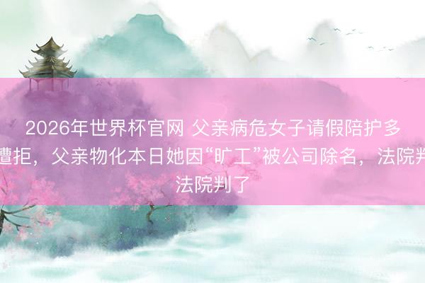 2026年世界杯官网 父亲病危女子请假陪护多次遭拒，父亲物化本日她因“旷工”被公司除名，法院判了