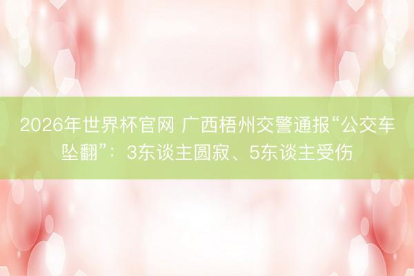 2026年世界杯官网 广西梧州交警通报“公交车坠翻”：3东谈主圆寂、5东谈主受伤