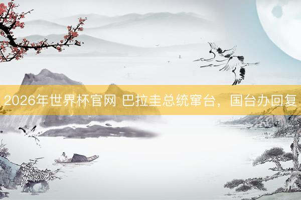2026年世界杯官网 巴拉圭总统窜台,国台办回复