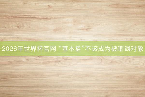 2026年世界杯官网 “基本盘”不该成为被嘲讽对象