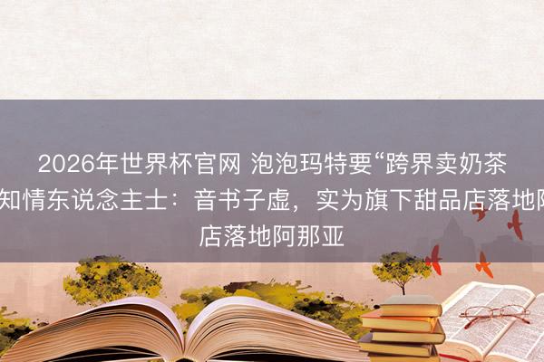 2026年世界杯官网 泡泡玛特要“跨界卖奶茶”了？知情东说念主士：音书子虚，实为旗下甜品店落地阿那亚