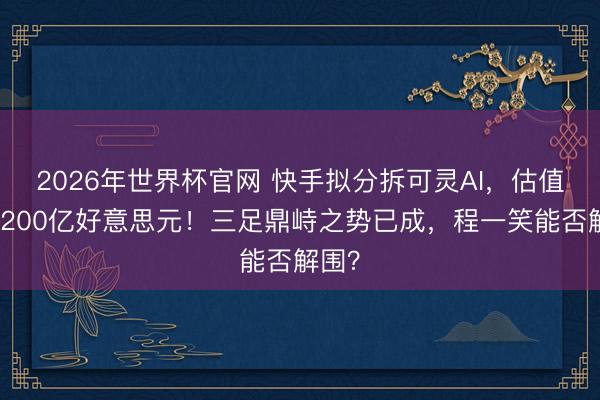 2026年世界杯官网 快手拟分拆可灵AI，估值或达200亿好意思元！三足鼎峙之势已成，程一笑能否解围？