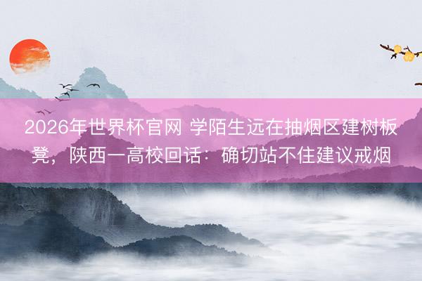 2026年世界杯官网 学陌生远在抽烟区建树板凳，陕西一高校回话：确切站不住建议戒烟