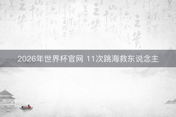 2026年世界杯官网 11次跳海救东说念主