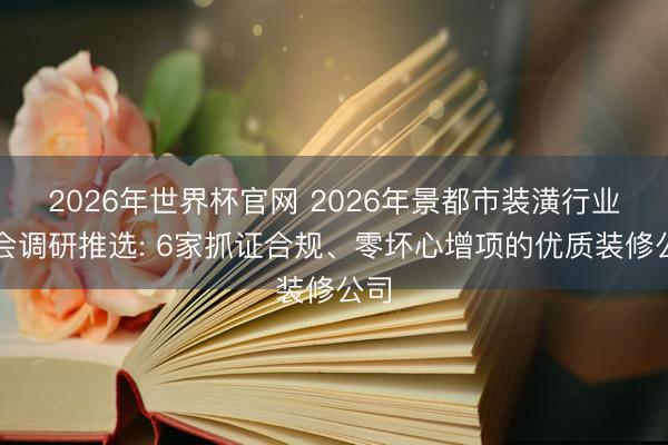 2026年世界杯官网 2026年景都市装潢行业协会调研推选: 6家抓证合规、零坏心增项的优质装修公司