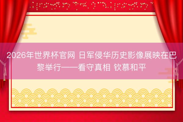 2026年世界杯官网 日军侵华历史影像展映在巴黎举行——看守真相 钦慕和平