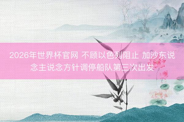 2026年世界杯官网 不顾以色列阻止 加沙东说念主说念方针调停船队第三次出发